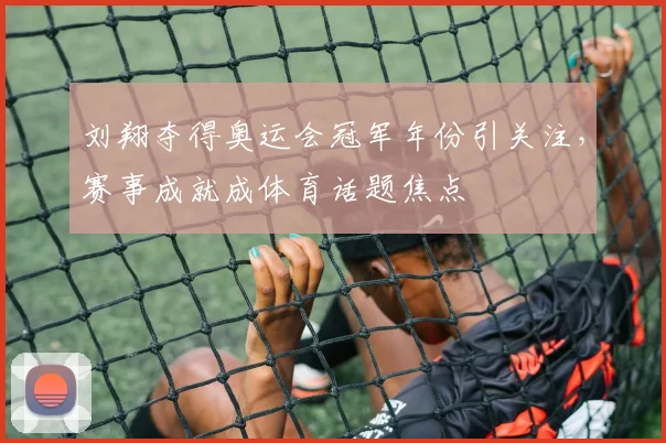 刘翔夺得奥运会冠军年份引关注，赛事成就成体育话题焦点