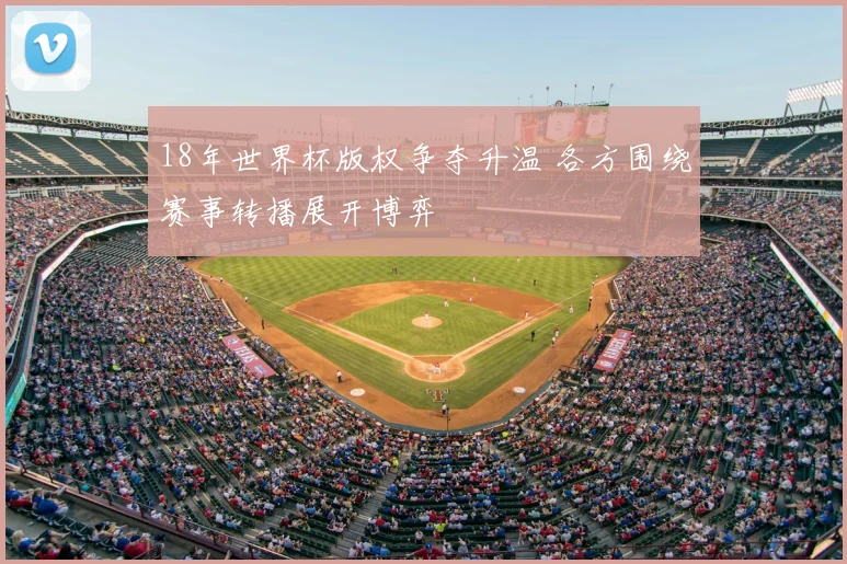 18年世界杯版权争夺升温 各方围绕赛事转播展开博弈