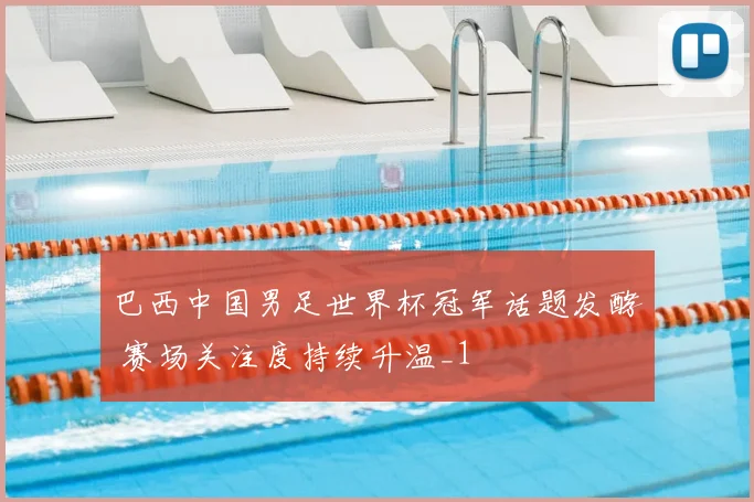 巴西中国男足世界杯冠军话题发酵 赛场关注度持续升温_1