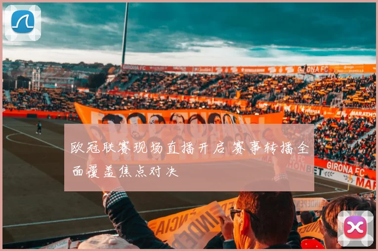 欧冠联赛现场直播开启 赛事转播全面覆盖焦点对决