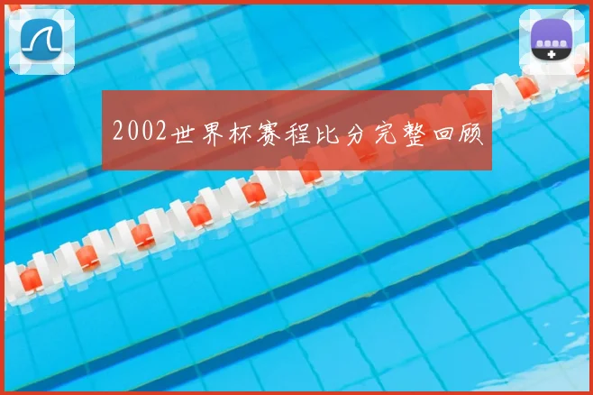 2002世界杯赛程比分完整回顾