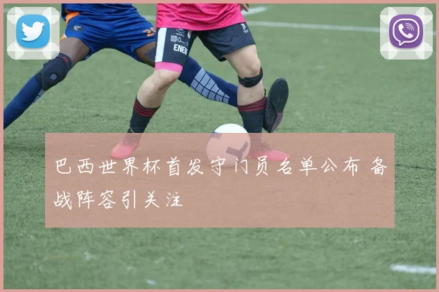 巴西世界杯首发守门员名单公布 备战阵容引关注